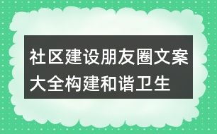 社區(qū)建設朋友圈文案大全：構(gòu)建和諧、衛(wèi)生、文明社區(qū)朋友圈文案37句