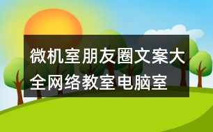 微機(jī)室朋友圈文案大全：網(wǎng)絡(luò)教室、電腦室朋友圈文案39句