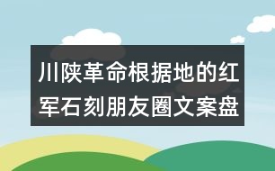 川陜革命根據(jù)地的紅軍石刻朋友圈文案盤點(diǎn)37句