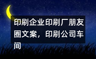 印刷企業(yè)印刷廠朋友圈文案，印刷公司車間朋友圈文案37句