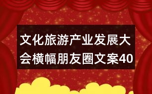 文化旅游產(chǎn)業(yè)發(fā)展大會橫幅朋友圈文案40句