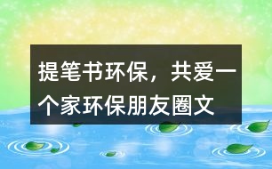 ＂提筆書環(huán)保，共愛一個家＂——環(huán)保朋友圈文案40句