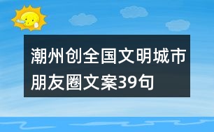 潮州創(chuàng)全國文明城市朋友圈文案39句