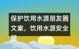 保護(hù)飲用水源朋友圈文案，飲用水源安全朋友圈文案35句