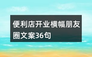 便利店開(kāi)業(yè)橫幅朋友圈文案36句