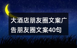 大酒店朋友圈文案、廣告朋友圈文案40句