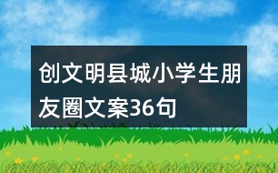 創(chuàng)文明縣城小學(xué)生朋友圈文案36句