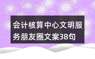 會(huì)計(jì)核算中心文明服務(wù)朋友圈文案38句