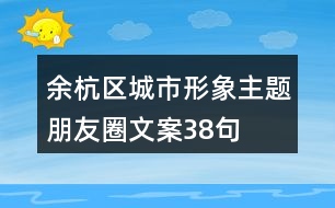 余杭區(qū)城市形象主題朋友圈文案38句