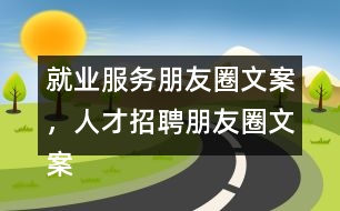 就業(yè)服務朋友圈文案，人才招聘朋友圈文案35句