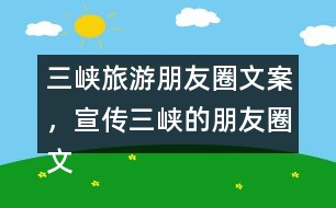 三峽旅游朋友圈文案，宣傳三峽的朋友圈文案35句