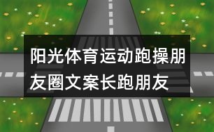 陽(yáng)光體育運(yùn)動(dòng)跑操朋友圈文案、長(zhǎng)跑朋友圈文案34句