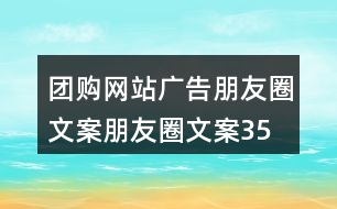 團購網(wǎng)站廣告朋友圈文案、朋友圈文案35句