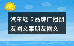 汽車(chē)輕卡品牌廣播朋友圈文案、朋友圈文案35句