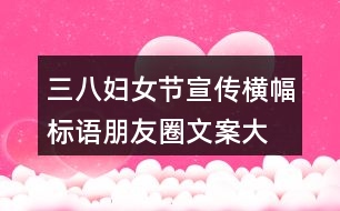 三八婦女節(jié)宣傳橫幅、標(biāo)語朋友圈文案大全36句