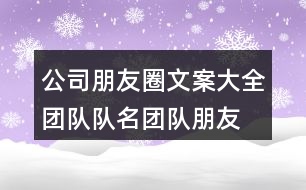 公司朋友圈文案大全：團隊隊名、團隊朋友圈文案大全33句