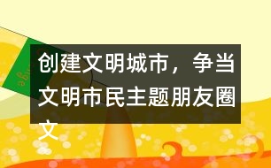 創(chuàng)建文明城市，爭當(dāng)文明市民主題朋友圈文案大全32句