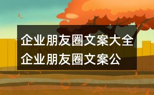 企業(yè)朋友圈文案大全：企業(yè)朋友圈文案、公司朋友圈文案集錦38句