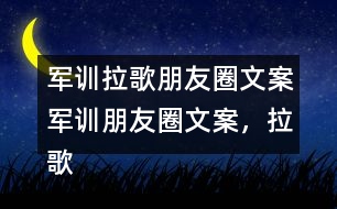 軍訓(xùn)拉歌朋友圈文案：軍訓(xùn)朋友圈文案，拉歌朋友圈文案，拉歌歌曲34句