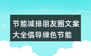 節(jié)能減排朋友圈文案大全：倡導(dǎo)綠色、節(jié)能減排的朋友圈文案39句