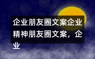 企業(yè)朋友圈文案：企業(yè)精神朋友圈文案，企業(yè)朋友圈文案37句