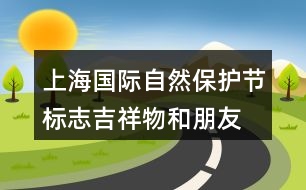 上海國(guó)際自然保護(hù)節(jié)標(biāo)志、吉祥物和朋友圈文案32句