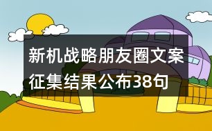 新機戰(zhàn)略朋友圈文案征集結(jié)果公布38句