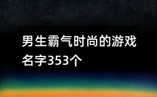 男生霸氣時(shí)尚的游戲名字353個(gè)