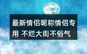 最新情侶昵稱情侶專用 不爛大街不俗氣的情侶名358個