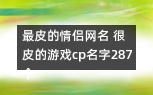 最皮的情侶網(wǎng)名 很皮的游戲cp名字287個