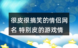 很皮很搞笑的情侶網(wǎng)名 特別皮的游戲情侶網(wǎng)名306個(gè)