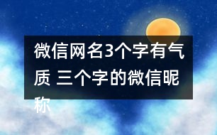 微信網(wǎng)名3個(gè)字有氣質(zhì) 三個(gè)字的微信昵稱優(yōu)雅266個(gè)