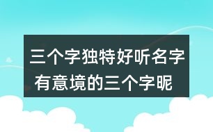 三個字獨特好聽名字 有意境的三個字昵稱271個