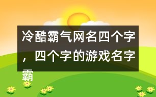 冷酷霸氣網(wǎng)名四個字，四個字的游戲名字霸氣306個