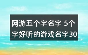 網(wǎng)游五個(gè)字名字 5個(gè)字好聽(tīng)的游戲名字302個(gè)