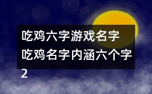 吃雞六字游戲名字 吃雞名字內(nèi)涵六個(gè)字292個(gè)