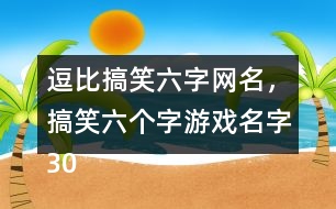 逗比搞笑六字網(wǎng)名，搞笑六個字游戲名字305個