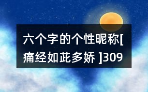 六個(gè)字的個(gè)性昵稱：[ 痛經(jīng)如茈多嬌 ]309個(gè)