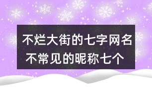 不爛大街的七字網(wǎng)名 不常見的昵稱七個字301個