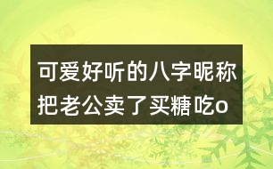 可愛(ài)好聽(tīng)的八字昵稱：把老公賣了買糖吃o○357個(gè)