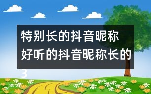 特別長(zhǎng)的抖音昵稱 好聽的抖音昵稱長(zhǎng)的358個(gè)