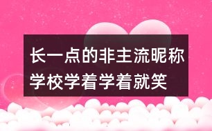 長一點(diǎn)的非主流昵稱：學(xué)校、學(xué)著學(xué)著就笑了305個(gè)