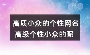 高質(zhì)小眾的個性網(wǎng)名 高級個性小眾的昵稱342個