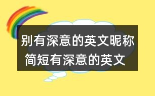 別有深意的英文昵稱 簡(jiǎn)短有深意的英文網(wǎng)名347個(gè)