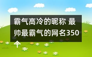 霸氣高冷的昵稱 最帥最霸氣的網(wǎng)名350個