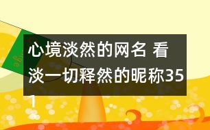 心境淡然的網(wǎng)名 看淡一切釋然的昵稱351個(gè)