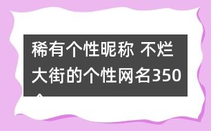 稀有個(gè)性昵稱 不爛大街的個(gè)性網(wǎng)名350個(gè)