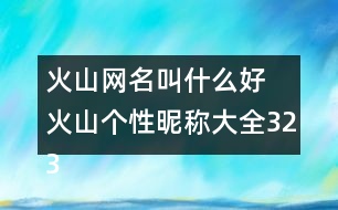 火山網(wǎng)名叫什么好 火山個(gè)性昵稱大全323個(gè)