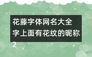 花藤字體網(wǎng)名大全 字上面有花紋的昵稱280個(gè)