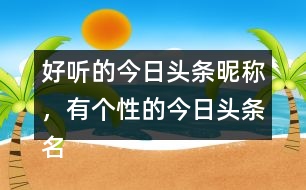 好聽的今日頭條昵稱，有個(gè)性的今日頭條名字296個(gè)